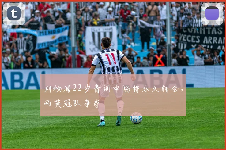 利物浦22岁青训中场将永久转会，两英冠队争夺